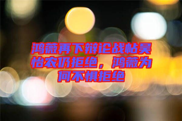 鴻薇再下辯論戰(zhàn)帖吳怡農(nóng)仍拒絕，鴻薇為何不懼拒絕