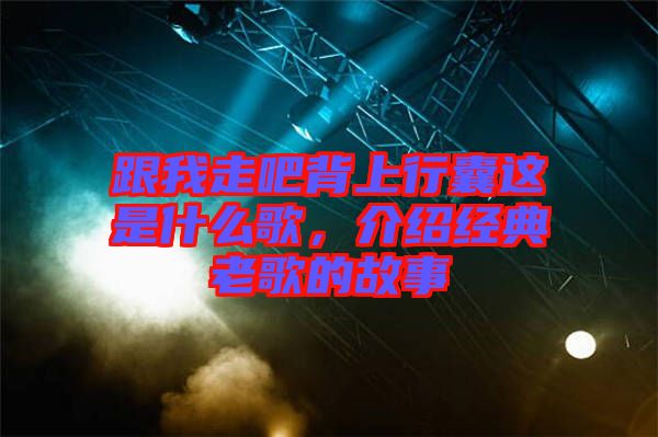 跟我走吧背上行囊這是什么歌，介紹經(jīng)典老歌的故事