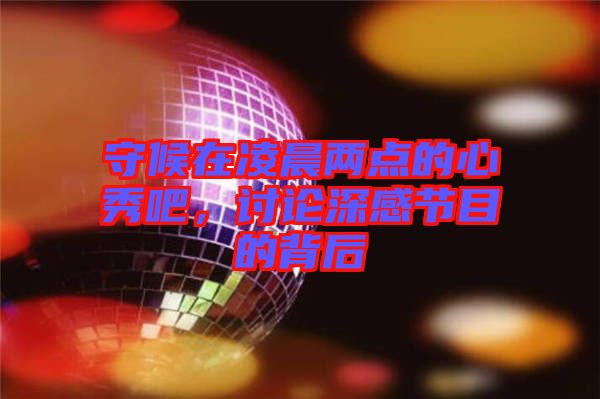 守候在凌晨兩點的心秀吧，討論深感節(jié)目的背后