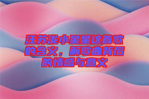 汪蘇瀧小星星這首歌的含義，解歌曲背后的情感與意義