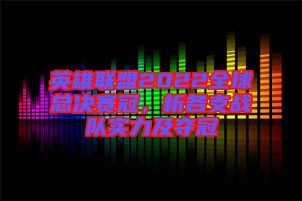 英雄聯(lián)盟2022全球總決賽冠，析各支戰(zhàn)隊實力及奪冠