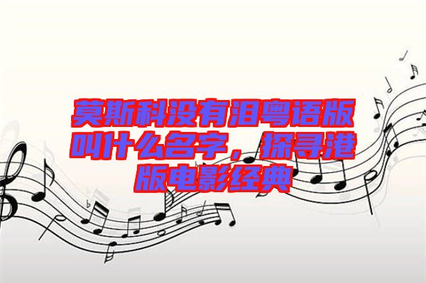 莫斯科沒有淚粵語版叫什么名字，探尋港版電影經(jīng)典