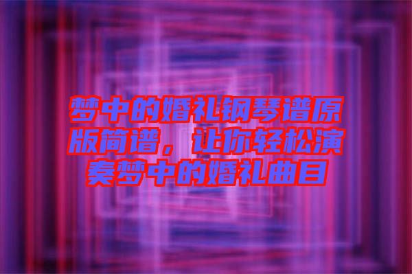 夢(mèng)中的婚禮鋼琴譜原版簡(jiǎn)譜，讓你輕松演奏夢(mèng)中的婚禮曲目