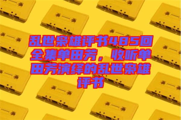 亂世梟雄評(píng)書485回全集單田芳，收聽單田芳演繹的亂世梟雄評(píng)書