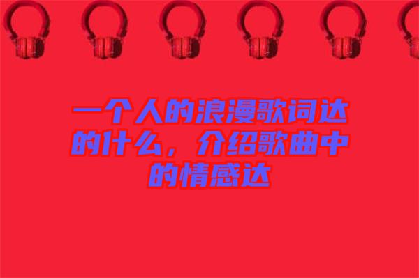 一個(gè)人的浪漫歌詞達(dá)的什么，介紹歌曲中的情感達(dá)