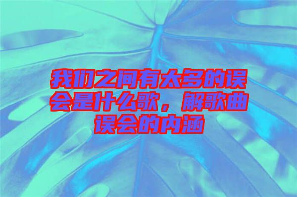 我們之間有太多的誤會是什么歌，解歌曲誤會的內(nèi)涵
