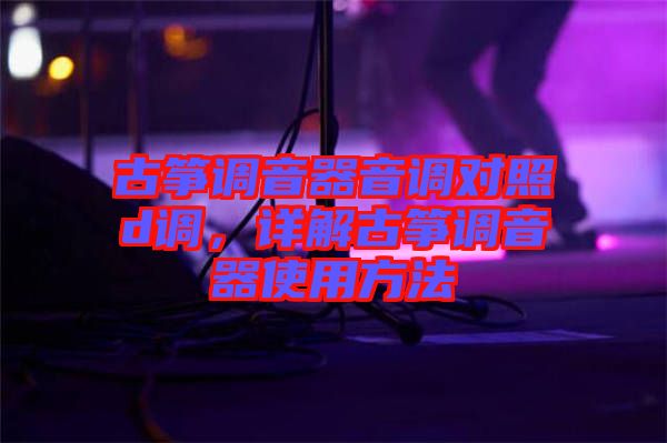 古箏調音器音調對照d調，詳解古箏調音器使用方法