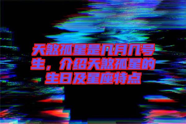 天煞孤星是幾月幾號生，介紹天煞孤星的生日及星座特點(diǎn)