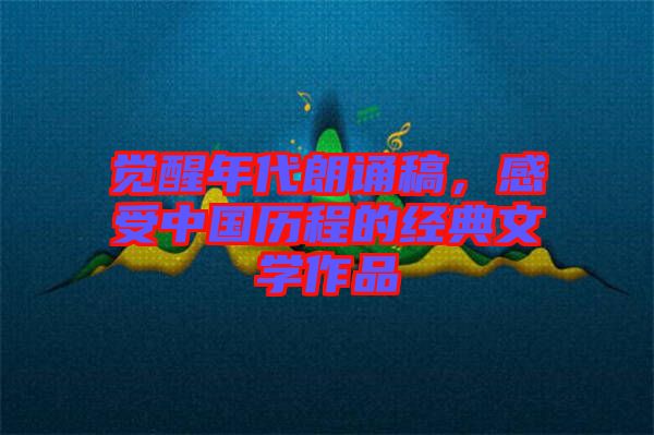 覺醒年代朗誦稿，感受中國歷程的經(jīng)典文學(xué)作品