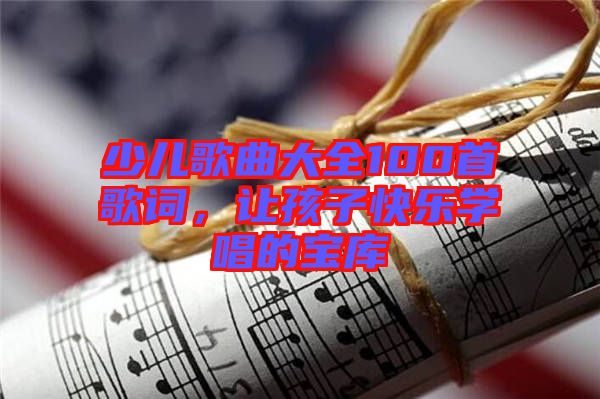少兒歌曲大全100首歌詞，讓孩子快樂學(xué)唱的寶庫