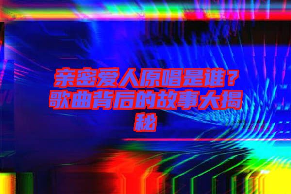 親密愛人原唱是誰？歌曲背后的故事大揭秘