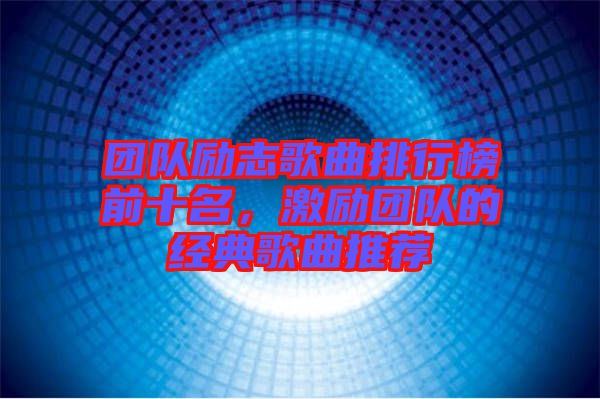 團(tuán)隊(duì)勵(lì)志歌曲排行榜前十名，激勵(lì)團(tuán)隊(duì)的經(jīng)典歌曲推薦