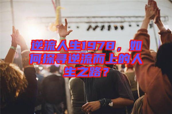 逆流人生1978，如何探尋逆流而上的人生之路？
