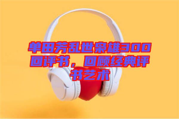 單田芳亂世梟雄300回評(píng)書(shū)，回顧經(jīng)典評(píng)書(shū)藝術(shù)