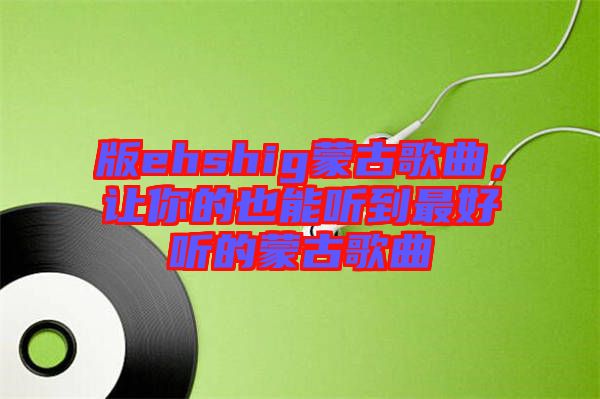 版ehshig蒙古歌曲，讓你的也能聽(tīng)到最好聽(tīng)的蒙古歌曲