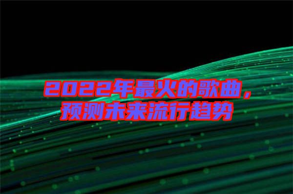 2022年最火的歌曲，預(yù)測未來流行趨勢