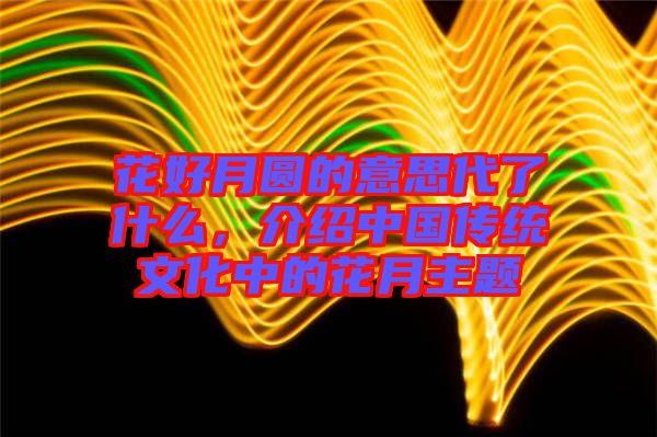 花好月圓的意思代了什么，介紹中國傳統(tǒng)文化中的花月主題