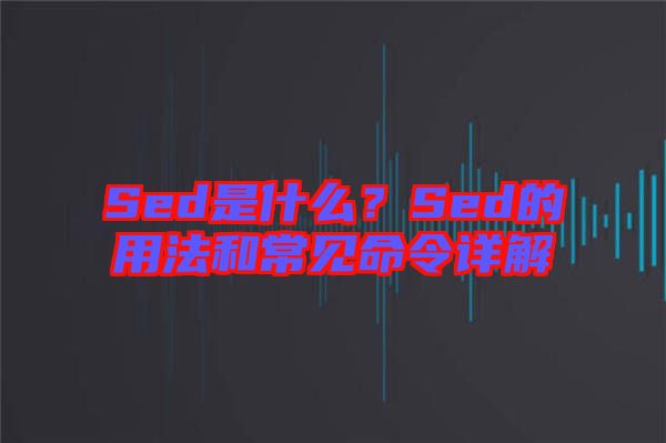 Sed是什么？Sed的用法和常見命令詳解