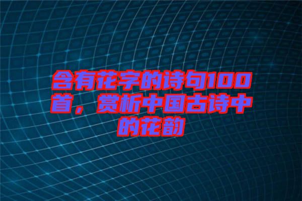含有花字的詩句100首，賞析中國(guó)古詩中的花韻