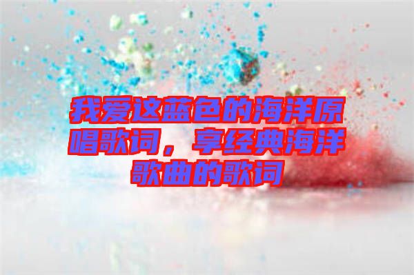 我愛這藍色的海洋原唱歌詞，享經(jīng)典海洋歌曲的歌詞