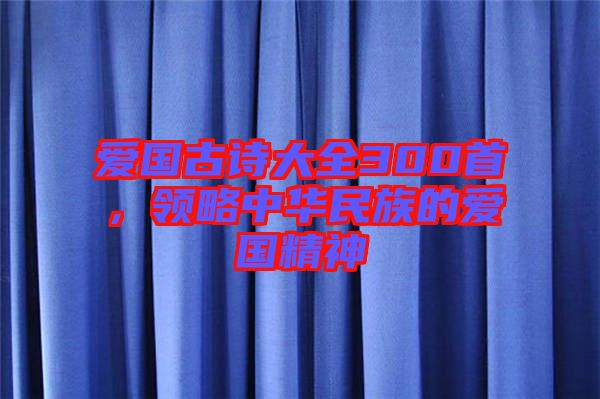 愛國(guó)古詩大全300首，領(lǐng)略中華民族的愛國(guó)精神