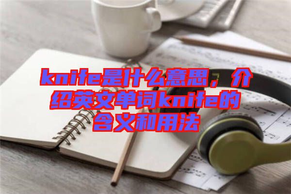 knife是什么意思，介紹英文單詞knife的含義和用法