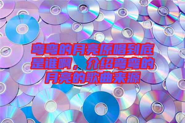 彎彎的月亮原唱到底是誰(shuí)啊，介紹彎彎的月亮的歌曲來(lái)源