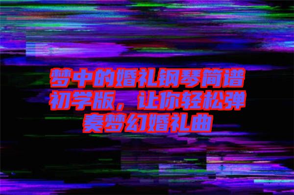 夢(mèng)中的婚禮鋼琴簡(jiǎn)譜初學(xué)版，讓你輕松彈奏夢(mèng)幻婚禮曲