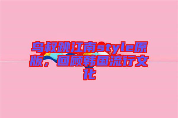 鳥叔跳江南style原版，回顧韓國(guó)流行文化