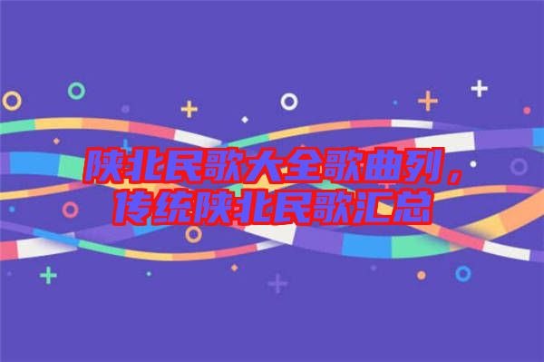 陜北民歌大全歌曲列，傳統(tǒng)陜北民歌匯總