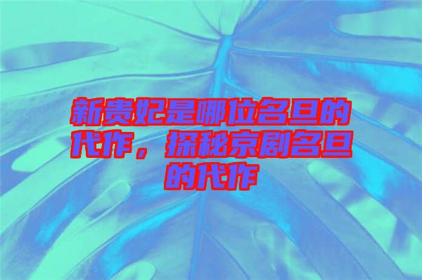 新貴妃是哪位名旦的代作，探秘京劇名旦的代作