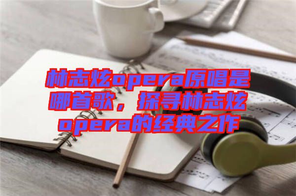林志炫opera原唱是哪首歌，探尋林志炫opera的經(jīng)典之作