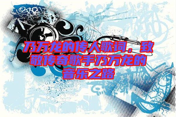 乃萬(wàn)龍的傳人歌詞，致敬傳奇歌手乃萬(wàn)龍的音樂(lè)之路