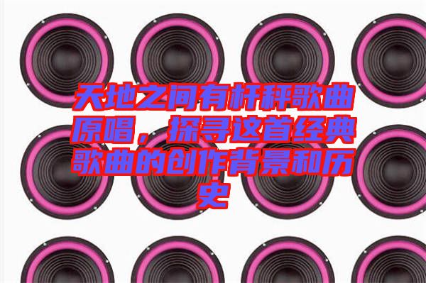 天地之間有桿秤歌曲原唱，探尋這首經(jīng)典歌曲的創(chuàng)作背景和歷史