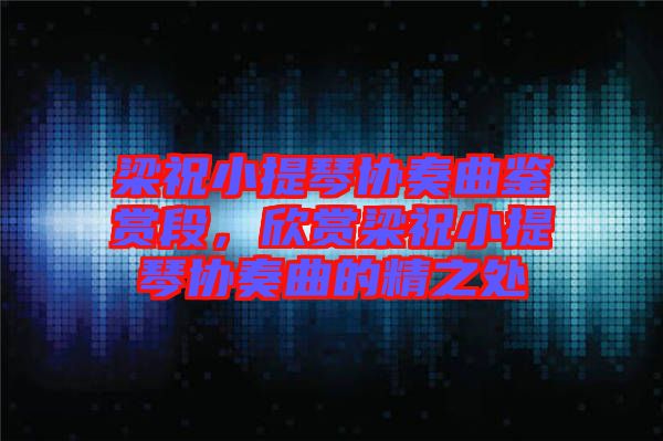 梁祝小提琴協(xié)奏曲鑒賞段，欣賞梁祝小提琴協(xié)奏曲的精之處