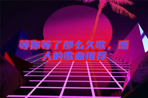 等你等了那么久歌，感人的歌曲推薦
