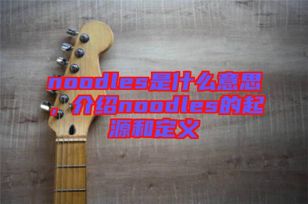 noodles是什么意思，介紹noodles的起源和定義