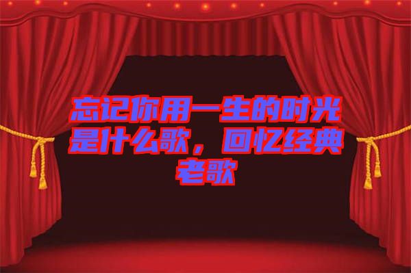 忘記你用一生的時(shí)光是什么歌，回憶經(jīng)典老歌