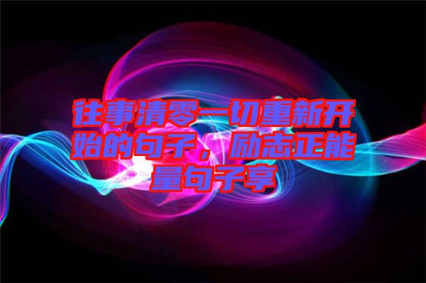 往事清零一切重新開始的句子，勵(lì)志正能量句子享