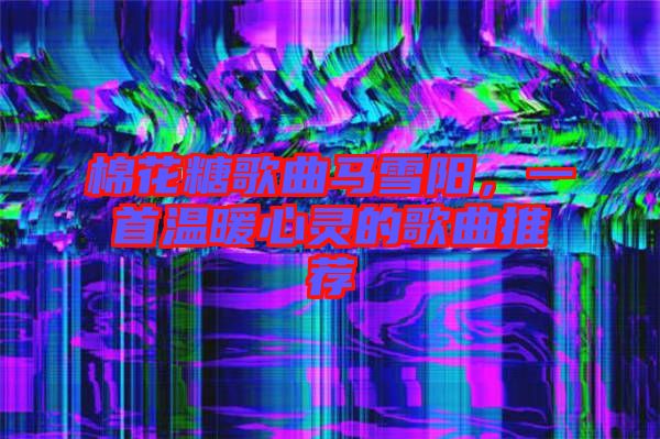 棉花糖歌曲馬雪陽，一首溫暖心靈的歌曲推薦