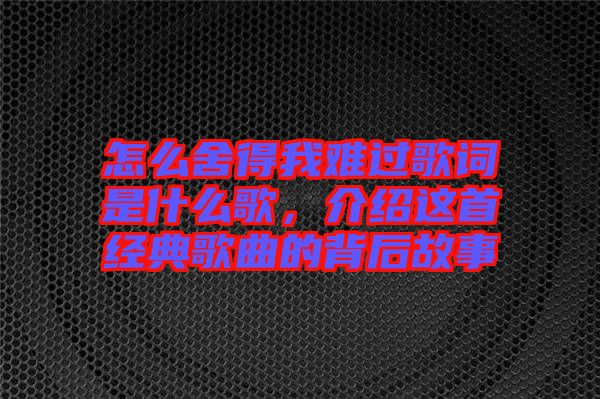 怎么舍得我難過歌詞是什么歌，介紹這首經(jīng)典歌曲的背后故事