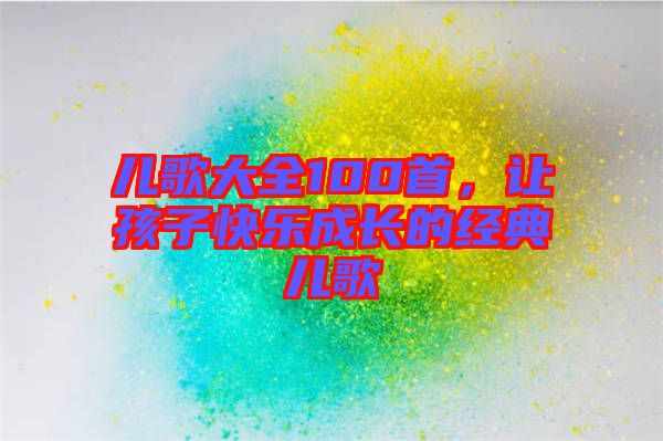 兒歌大全100首，讓孩子快樂(lè)成長(zhǎng)的經(jīng)典兒歌