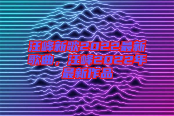 汪峰新歌2022最新歌曲，汪峰2022年最新作品