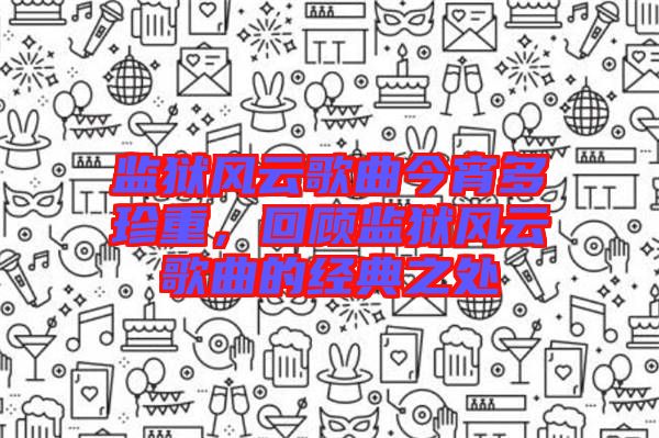監(jiān)獄風(fēng)云歌曲今宵多珍重，回顧監(jiān)獄風(fēng)云歌曲的經(jīng)典之處