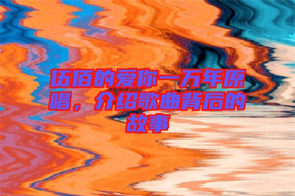 伍佰的愛你一萬年原唱，介紹歌曲背后的故事