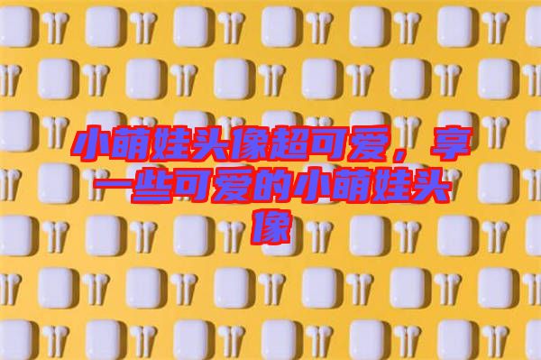 小萌娃頭像超可愛，享一些可愛的小萌娃頭像