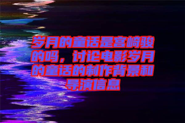 歲月的童話是宮崎駿的嗎，討論電影歲月的童話的制作背景和導演信息