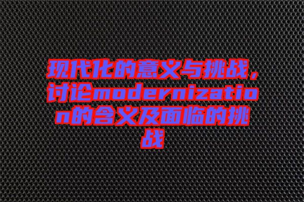 現(xiàn)代化的意義與挑戰(zhàn)，討論modernization的含義及面臨的挑戰(zhàn)