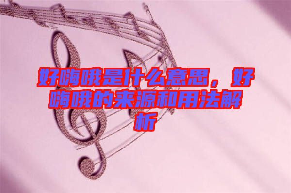 好嗨哦是什么意思，好嗨哦的來(lái)源和用法解析