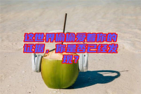 這世界偷偷愛著你的證據(jù)，你是否已經(jīng)發(fā)現(xiàn)？